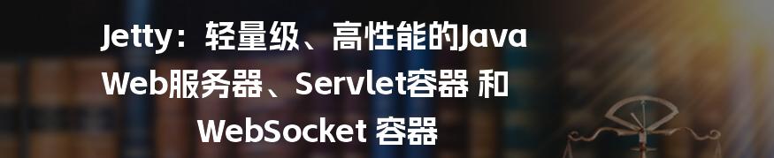 Jetty：轻量级、高性能的Java Web服务器、Servlet容器 和 WebSocket 容器