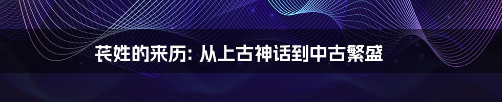 苌姓的来历: 从上古神话到中古繁盛