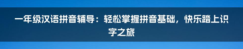 一年级汉语拼音辅导：轻松掌握拼音基础，快乐踏上识字之旅