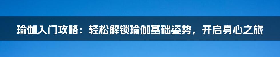 瑜伽入门攻略：轻松解锁瑜伽基础姿势，开启身心之旅