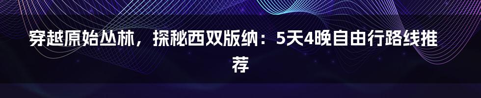 穿越原始丛林，探秘西双版纳：5天4晚自由行路线推荐