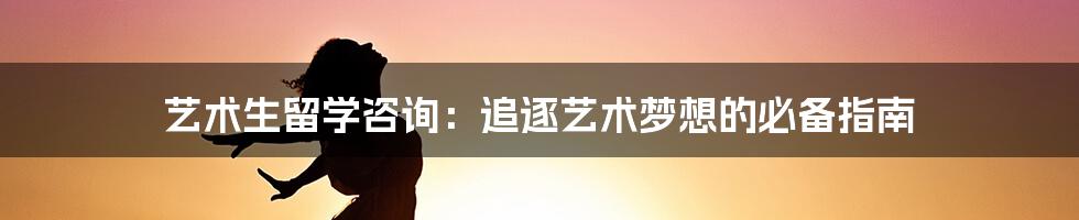 艺术生留学咨询：追逐艺术梦想的必备指南