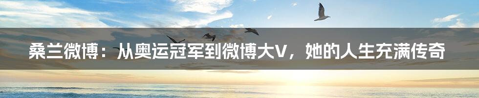 桑兰微博：从奥运冠军到微博大V，她的人生充满传奇