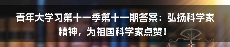 青年大学习第十一季第十一期答案：弘扬科学家精神，为祖国科学家点赞！