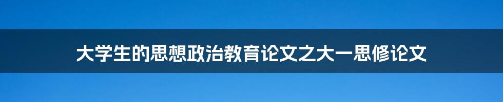 大学生的思想政治教育论文之大一思修论文