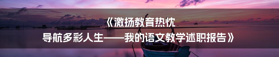 《激扬教育热忱 导航多彩人生——我的语文教学述职报告》