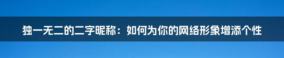 独一无二的二字昵称：如何为你的网络形象增添个性