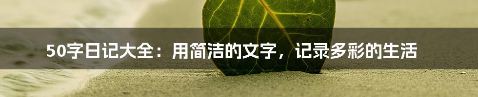 50字日记大全：用简洁的文字，记录多彩的生活