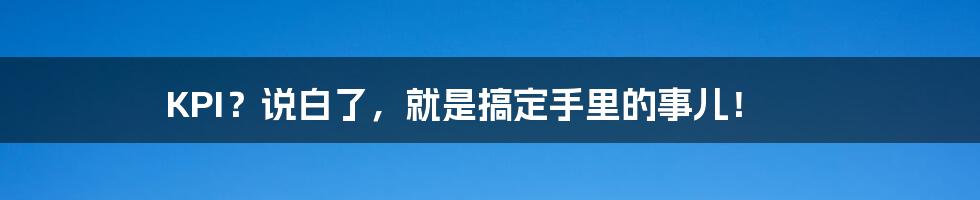 KPI？说白了，就是搞定手里的事儿！