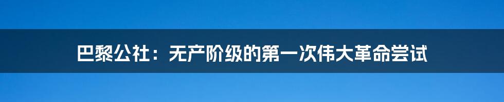 巴黎公社：无产阶级的第一次伟大革命尝试