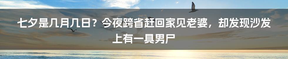 七夕是几月几日？今夜跨省赶回家见老婆，却发现沙发上有一具男尸