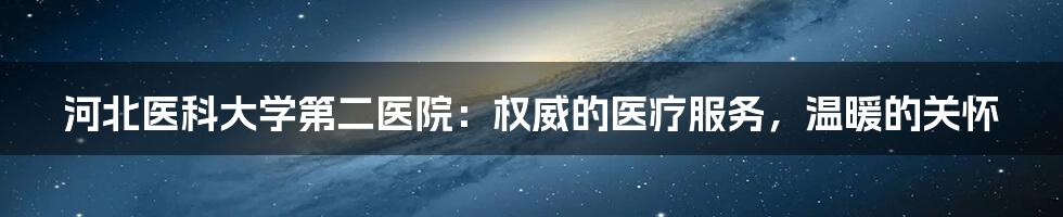 河北医科大学第二医院：权威的医疗服务，温暖的关怀