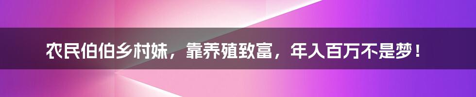 农民伯伯乡村妹，靠养殖致富，年入百万不是梦！