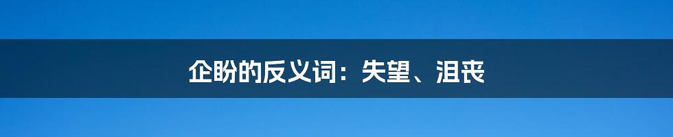 企盼的反义词：失望、沮丧