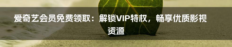 爱奇艺会员免费领取：解锁VIP特权，畅享优质影视资源