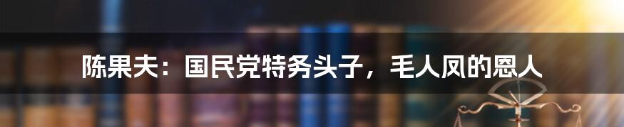 陈果夫：国民党特务头子，毛人凤的恩人