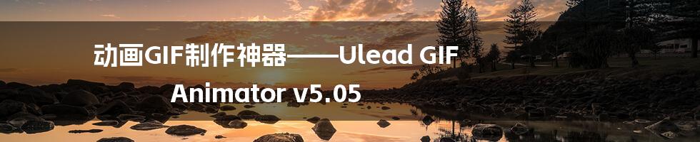 动画GIF制作神器——Ulead GIF Animator v5.05