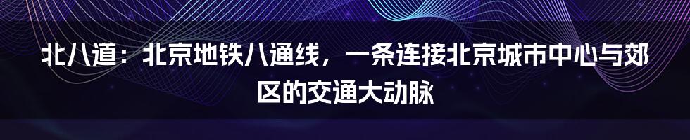 北八道：北京地铁八通线，一条连接北京城市中心与郊区的交通大动脉