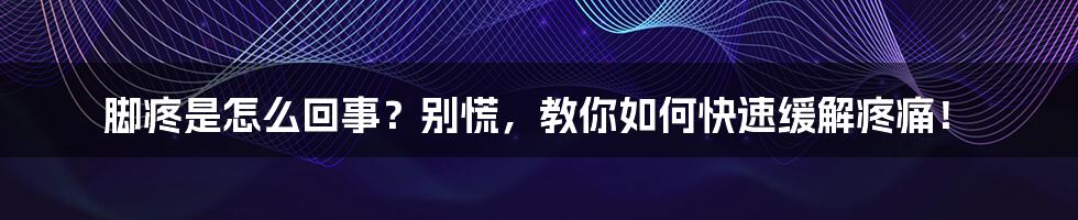 脚疼是怎么回事？别慌，教你如何快速缓解疼痛！