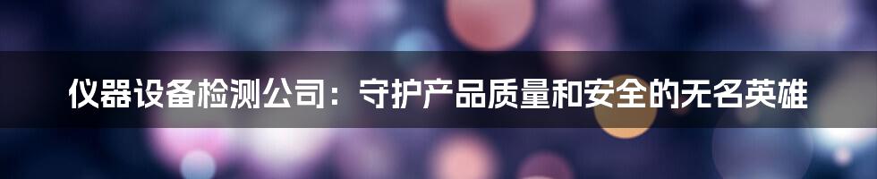 仪器设备检测公司：守护产品质量和安全的无名英雄