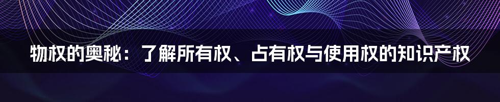 物权的奥秘：了解所有权、占有权与使用权的知识产权