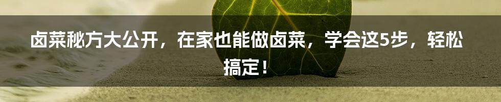 卤菜秘方大公开，在家也能做卤菜，学会这5步，轻松搞定！