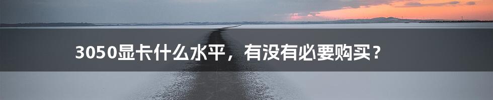 3050显卡什么水平，有没有必要购买？