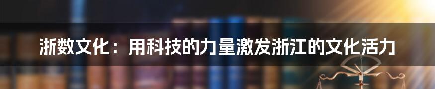 浙数文化：用科技的力量激发浙江的文化活力