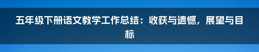 五年级下册语文教学工作总结：收获与遗憾，展望与目标