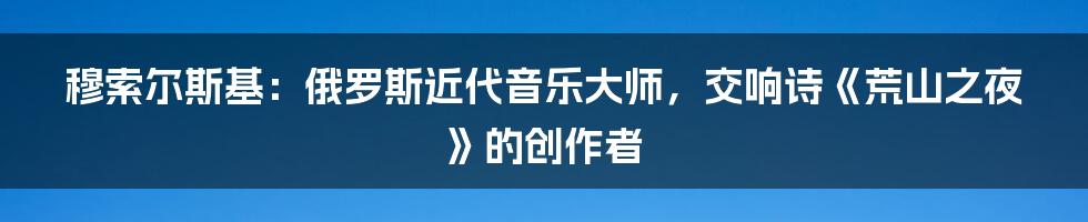 穆索尔斯基：俄罗斯近代音乐大师，交响诗《荒山之夜》的创作者