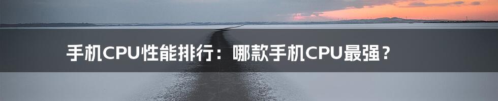 手机CPU性能排行：哪款手机CPU最强？