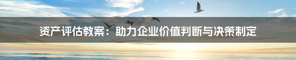 资产评估教案：助力企业价值判断与决策制定