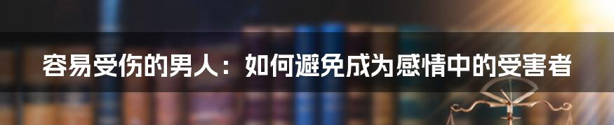 容易受伤的男人：如何避免成为感情中的受害者