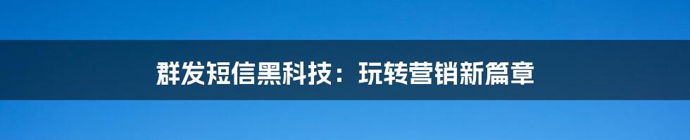 群发短信黑科技：玩转营销新篇章