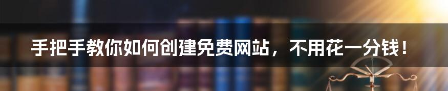 手把手教你如何创建免费网站，不用花一分钱！