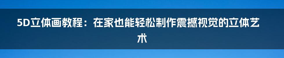 5D立体画教程：在家也能轻松制作震撼视觉的立体艺术