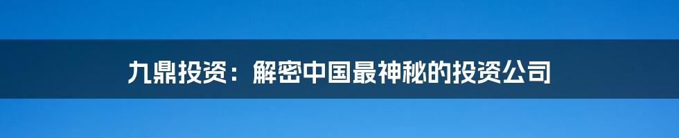 九鼎投资：解密中国最神秘的投资公司