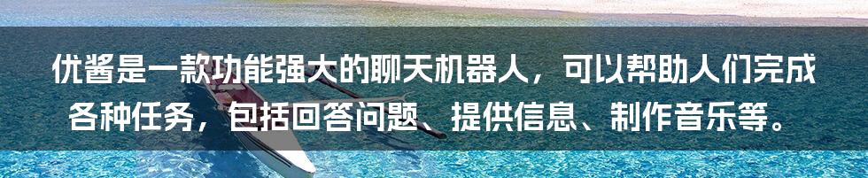 优酱是一款功能强大的聊天机器人，可以帮助人们完成各种任务，包括回答问题、提供信息、制作音乐等。