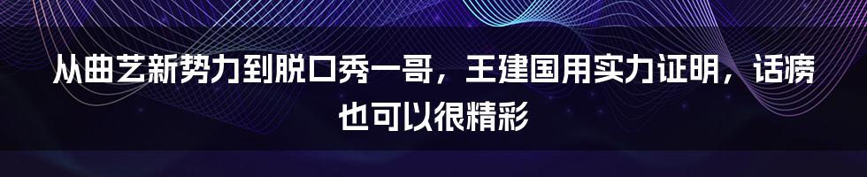 从曲艺新势力到脱口秀一哥，王建国用实力证明，话痨也可以很精彩