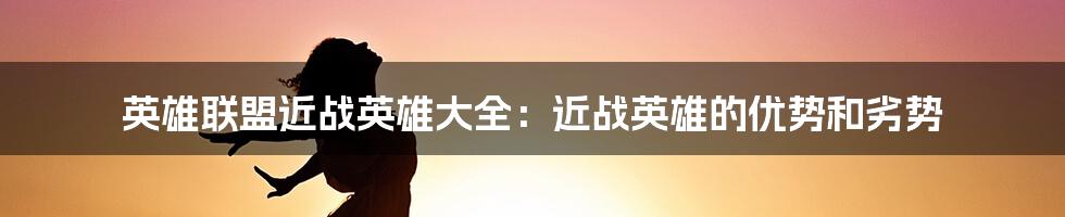 英雄联盟近战英雄大全：近战英雄的优势和劣势