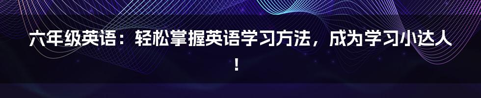 六年级英语：轻松掌握英语学习方法，成为学习小达人！