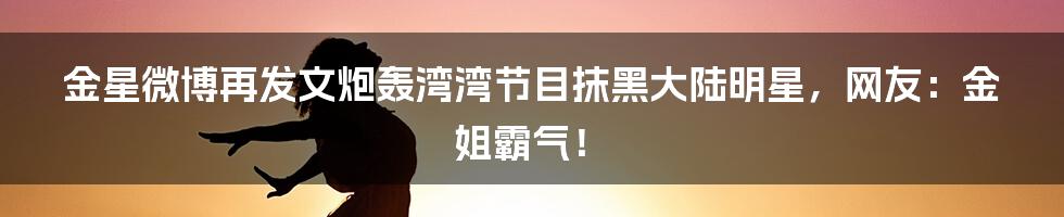 金星微博再发文炮轰湾湾节目抹黑大陆明星，网友：金姐霸气！