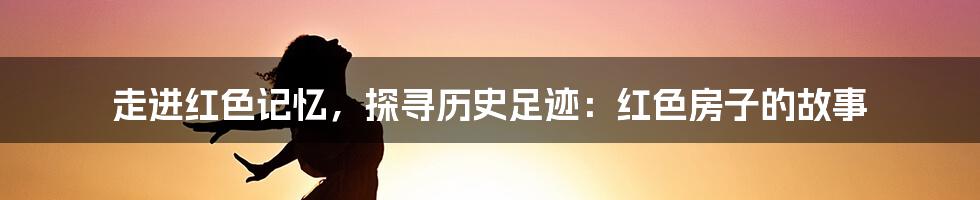 走进红色记忆，探寻历史足迹：红色房子的故事