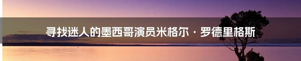 寻找迷人的墨西哥演员米格尔·罗德里格斯