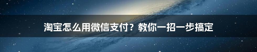 淘宝怎么用微信支付？教你一招一步搞定