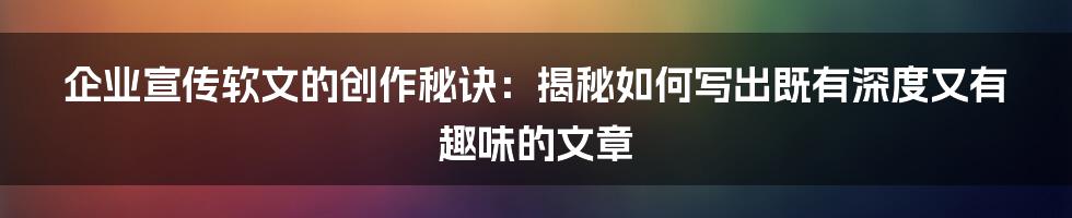 企业宣传软文的创作秘诀：揭秘如何写出既有深度又有趣味的文章