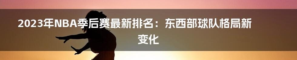 2023年NBA季后赛最新排名：东西部球队格局新变化