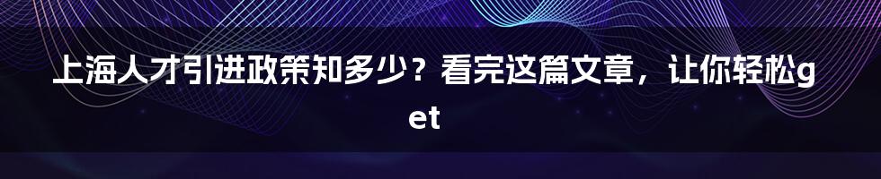 上海人才引进政策知多少？看完这篇文章，让你轻松get