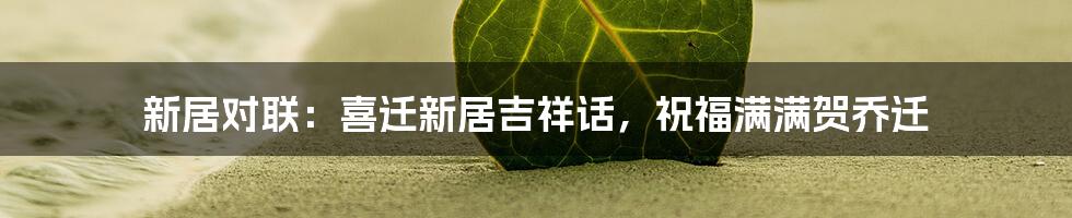 新居对联：喜迁新居吉祥话，祝福满满贺乔迁