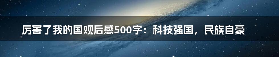 厉害了我的国观后感500字：科技强国，民族自豪